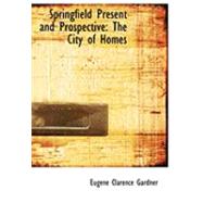 Springfield Present and Prospective : The City of Homes by Gardner, Eugene Clarence, 9780559009136