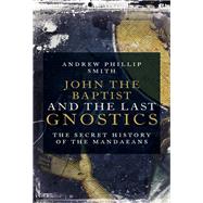 John the Baptist and the Last Gnostics The Secret History of the Mandaeans by Phillip Smith, Andrew, 9781780289137