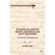 Beyond Religious Right and Secular Left Rhetoric The Road to Compromise by Fry, Karin, 9781137409140