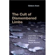 The Cult of Dismembered Limbs Jewish Rites of Death at the Scene of Palestinian Suicide Terrorism by Aran, Gideon, 9780197689141
