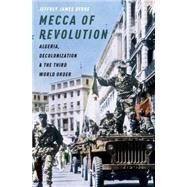 Mecca of Revolution Algeria, Decolonization, and the Third World Order by Byrne, Jeffrey James, 9780199899142