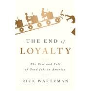 The End of Loyalty The Rise and Fall of Good Jobs in America by Wartzman, Rick, 9781586489144