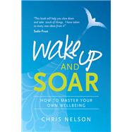 Wake Up and SOAR How to Master Your Own Wellbeing by Nelson, Chris, 9781780289144
