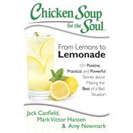 Chicken Soup for the Soul: From Lemons to Lemonade 101 Positive, Practical, and Powerful Stories about Making the Best of a Bad Situation by Canfield, Jack; Hansen, Mark Victor; Newmark, Amy, 9781611599145