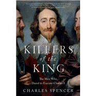 Killers of the King The Men Who Dared to Execute Charles I by Spencer, Charles, 9781620409145