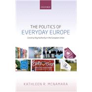 The Politics of Everyday Europe Constructing Authority in the European Union by McNamara, Kathleen R., 9780198779148