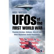 UFOs of the First World War Phantom Airships, Balloons, Aircraft and Other Mysterious Aerial Phenomena by Watson, Nigel, 9780750959148