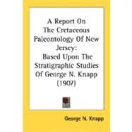 Report on the Cretaceous Paleontology of New Jersey : Based upon the Stratigraphic Studies of George N. Knapp (1907) by Knapp, George N., 9780548669150