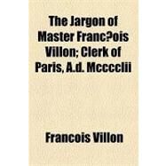 The Jargon of Master Francois Villon: Clerk of Paris, A.d. Mcccclii & Being Seven Ballads from the Thieves' Argot of the Xvth Century by Villon, Francois, 9781154449150