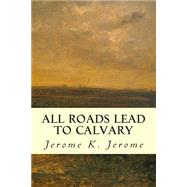 All Roads Lead to Calvary by Jerome, Jerome K., 9781502909152