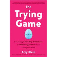 The Trying Game Get Through Fertility Treatment and Get Pregnant without Losing Your Mind by Klein, Amy, 9781984819154