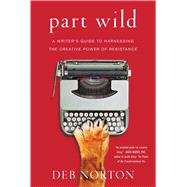 Part Wild A Writer's Guide to Harnessing the Creative Power of Resistance by Norton, Deb, 9781501129155