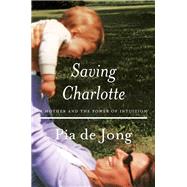 Saving Charlotte A Mother and the Power of Intuition by de Jong, Pia, 9780393609158