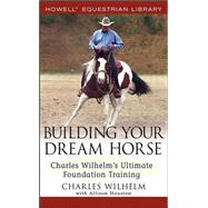 Building Your Dream Horse : Charles Wilhelm's Ultimate Foundation Training by Wilhelm, Charles; Houston, Allison, 9780764579158