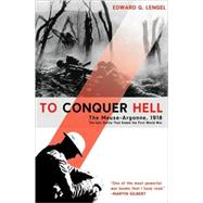 To Conquer Hell The Meuse-Argonne, 1918 The Epic Battle That Ended the First World War by Lengel, Edward G., 9780805089158