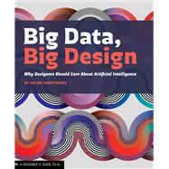 Big Data, Big Design Why Designers Should Care about Artificial Intelligence by Armstrong, Helen; Dixon, Keetra Dean, 9781616899158