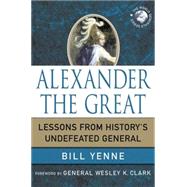 Alexander the Great Lessons from History's Undefeated General by Yenne, Bill, 9780230619159