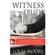 Witness to the Truth : Lessons Learned by a Veteran Journalist Through Four Decades of Watching the Church by Moore, Louis, 9781934749159