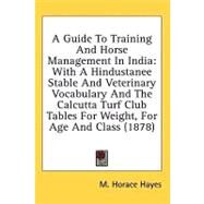 A Guide to Training and Horse Management in India: With a Hindustanee Stable and Veterinary Vocabulary and the Calcutta Turf Club Tables for Weight, for Age and Class by Hayes, M. Horace, 9780548929162