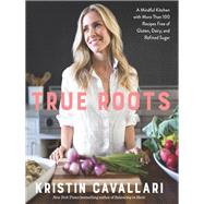 True Roots A Mindful Kitchen with More Than 100 Recipes Free of Gluten, Dairy, and Refined Sugar: A Cookbook by CAVALLARI, KRISTIN, 9781623369163