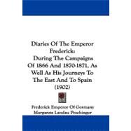 Diaries of the Emperor Frederick : During the Campaigns of 1866 and 1870-1871, As Well As His Journeys to the East and to Spain (1902) by Germany, Frederick Emperor of; Poschinger, Margarete Landau; Welby, Frances A., 9781104109165