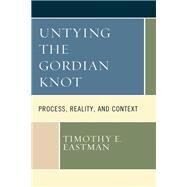 Untying the Gordian Knot Process, Reality, and Context by Eastman, Timothy E., 9781793639165