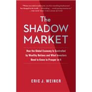 The Shadow Market How the Global Economy Is Controlled by Wealthy Nations and What Investors Need to Know to Prosper in It by Weiner, Eric J., 9781439109168