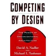 Competing by Design The Power of Organizational Architecture by Nadler, David; Tushman, Michael; Nadler, Mark B., 9780195099171