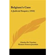 Belgium's Case : A Judicial Enquiry (1916) by Visscher, Charles De; Jourdain, Eleanor Frances; Heuvel, J. Van Den (CON), 9781104039172
