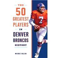 The 50 Greatest Players in Denver Broncos History by Klis, Mike, 9781493029174