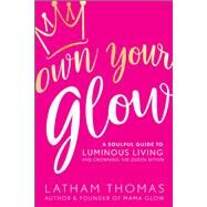 Own Your Glow A Soulful Guide to Luminous Living and Crowning the Queen Within by Thomas, Latham, 9781401939175