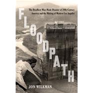 Floodpath The Deadliest Man-Made Disaster of 20th-Century America and the Making of Modern Los Angeles by Wilkman, Jon, 9781620409176