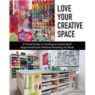 Love Your Creative Space A Visual Guide to Creating an Inspiring & Organized Studio Without Breaking the Bank by Bowman, Lilo, 9781617459177