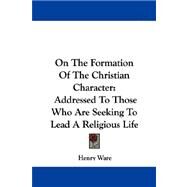 On the Formation of the Christian Character : Addressed to Those Who Are Seeking to Lead A Religious Life by Ware, Henry, 9781430479178