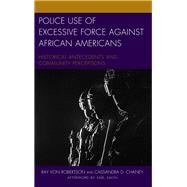 Police Use of Excessive Force against African Americans Historical Antecedents and Community Perceptions by Robertson, Ray Von; Chaney, Cassandra D.; Smith, Earl, 9781498539180