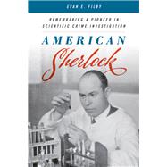 American Sherlock Remembering a Pioneer in Scientific Crime Investigation by Filby, Evan E., 9781538129180