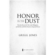 Honor in the Dust Theodore Roosevelt, War in the Philippines, and the Rise and Fall of America's I mperial Dream by Jones, Gregg, 9780451239181