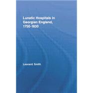 Lunatic Hospitals in Georgian England, 17501830 by Smith; Leonard, 9780415759182