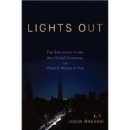 Lights Out The Electricity Crisis, the Global Economy, and What It Means To You by Makansi, Jason, 9780470109182