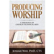 Producing Worship: A Theology of Church Technical Arts by Way, Josiah, 9780578419183