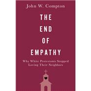 The End of Empathy Why White Protestants Stopped Loving Their Neighbors by Compton, John W., 9780190069186