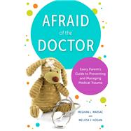Afraid of the Doctor Every Parent's Guide to Preventing and Managing Medical Trauma by Marsac, Meghan L.; Hogan, Melissa J.; Crowley, John F., 9781538149188