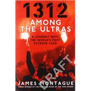 1312: Among the Ultras A Journey With the World's Most Extreme Fans by Montague, James, 9781785039188
