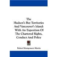 The Hudson's Bay Territories and Vancouver's Island: With an Exposition of the Chartered Rights, Conduct and Policy by Martin, Robert Montgomery, 9781430499190