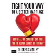 Fight Your Way to a Better Marriage How Healthy Conflict Can Take You to Deeper Levels of Intimacy by Smalley, Greg, 9781451669190