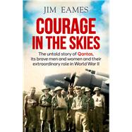 Courage in the Skies The Untold Story of Qantas, Its Brave Men and Women and Their Extraordinary Role in World War II by Eames, Jim, 9781760529192
