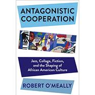 Antagonistic Cooperation: Jazz, Collage, Fiction, and the Shaping of African American Culture by O'Meally, Robert, 9780231189194
