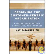 Designing the Customer-Centric Organization A Guide to Strategy, Structure, and Process by Galbraith, Jay R., 9780787979195