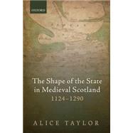 The Shape of the State in Medieval Scotland, 1124-1290 by Taylor, Alice, 9780198749202
