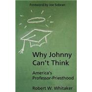 Why Johnny Can't Think : America's Professor-Priesthood by Whitaker, Robert W., 9780972929202